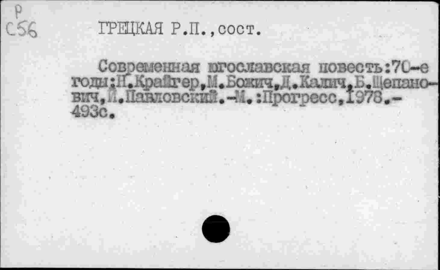 ﻿р
С5€
ГРЕЦКАЯ Р.П.,сост.
Современная югославская повесть:7С~е годах1иКраПгер,М*1кжич,Д.КадичжВ.14епано вич, А^ПанловскиП. -а. :Прогресс, 1378. -^138с,